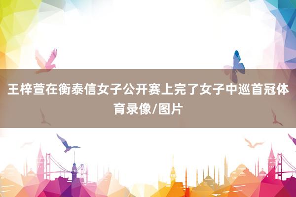 王梓萱在衡泰信女子公开赛上完了女子中巡首冠体育录像/图片