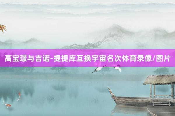 高宝璟与吉诺-提提库互换宇宙名次体育录像/图片