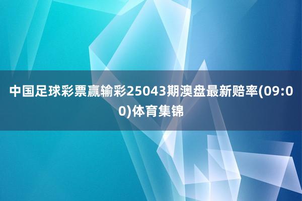 中国足球彩票赢输彩25043期澳盘最新赔率(09:00)体育集锦