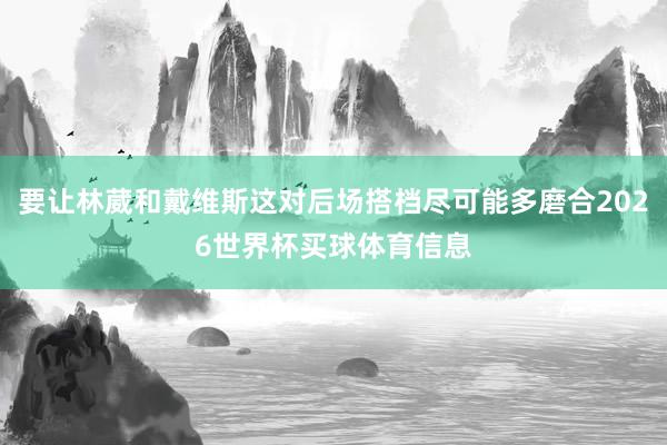要让林葳和戴维斯这对后场搭档尽可能多磨合2026世界杯买球体育信息