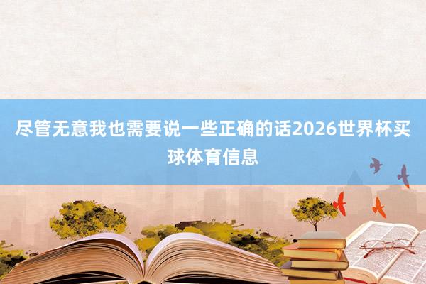 尽管无意我也需要说一些正确的话2026世界杯买球体育信息