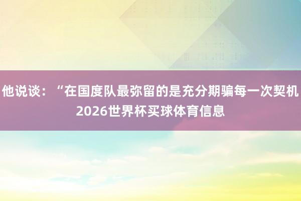 他说谈：“在国度队最弥留的是充分期骗每一次契机2026世界杯买球体育信息