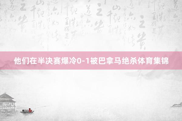 他们在半决赛爆冷0-1被巴拿马绝杀体育集锦