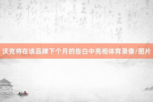 沃克将在该品牌下个月的告白中亮相体育录像/图片