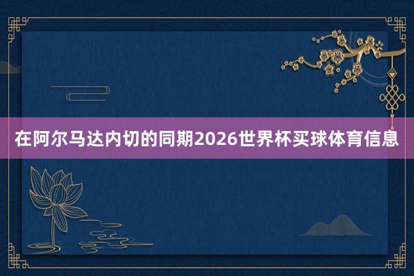 在阿尔马达内切的同期2026世界杯买球体育信息