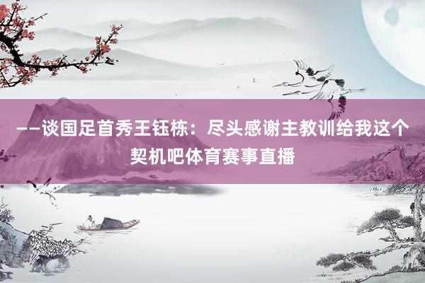 ——谈国足首秀王钰栋：尽头感谢主教训给我这个契机吧体育赛事直播
