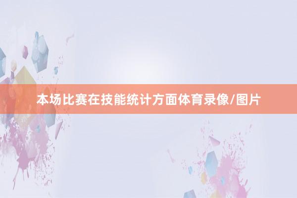 本场比赛在技能统计方面体育录像/图片
