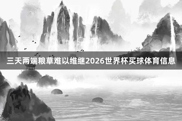 三天两端粮草难以维继2026世界杯买球体育信息