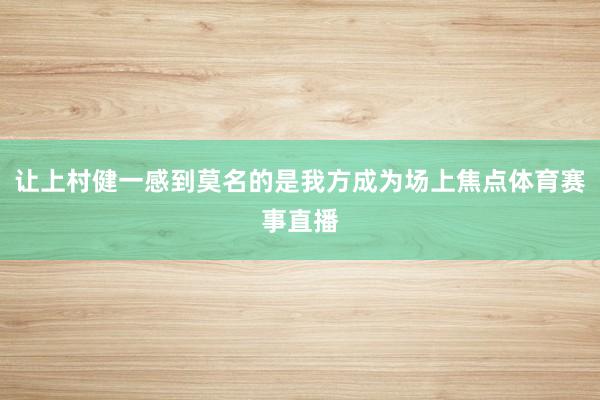 让上村健一感到莫名的是我方成为场上焦点体育赛事直播