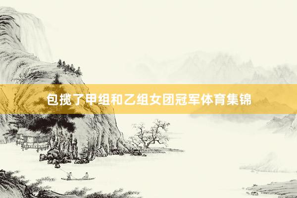 包揽了甲组和乙组女团冠军体育集锦