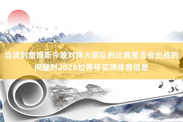 当谈到詹姆斯今晚对阵火箭队的比赛是否会出战的问题时2026世界杯买球体育信息