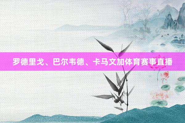 罗德里戈、巴尔韦德、卡马文加体育赛事直播