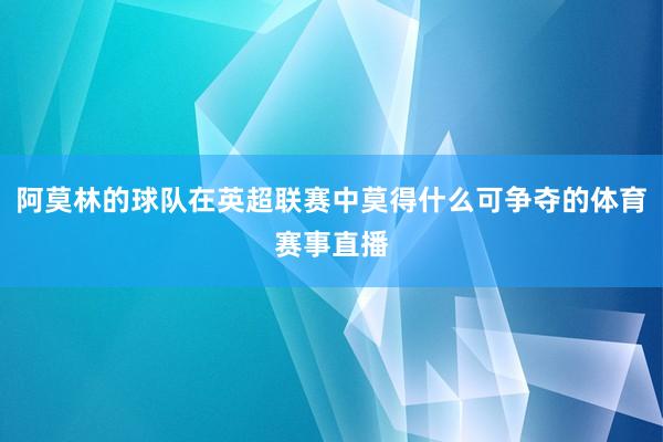 阿莫林的球队在英超联赛中莫得什么可争夺的体育赛事直播