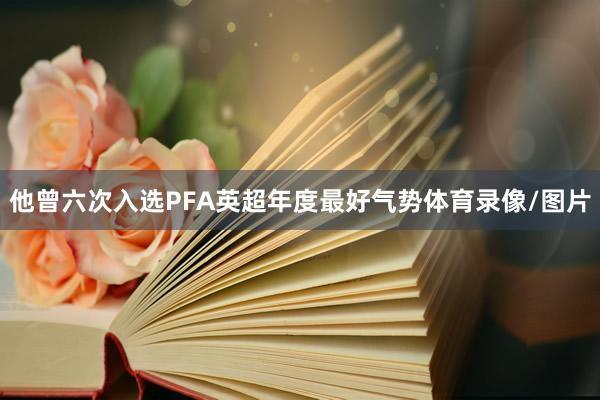 他曾六次入选PFA英超年度最好气势体育录像/图片