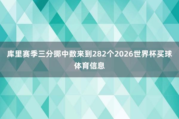 库里赛季三分掷中数来到282个2026世界杯买球体育信息