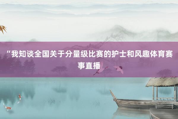 “我知谈全国关于分量级比赛的护士和风趣体育赛事直播