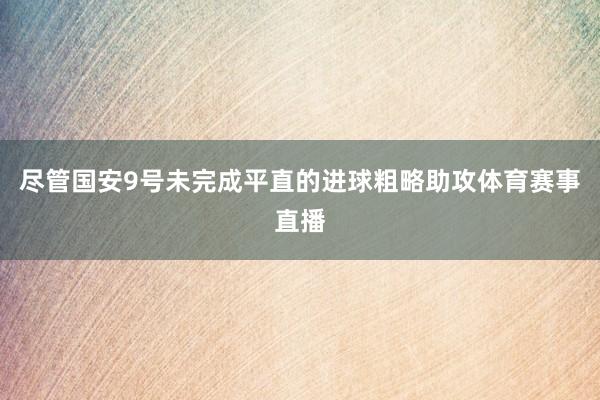 尽管国安9号未完成平直的进球粗略助攻体育赛事直播