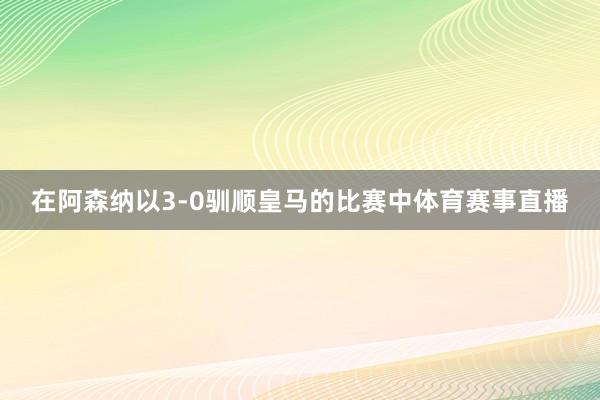 在阿森纳以3-0驯顺皇马的比赛中体育赛事直播