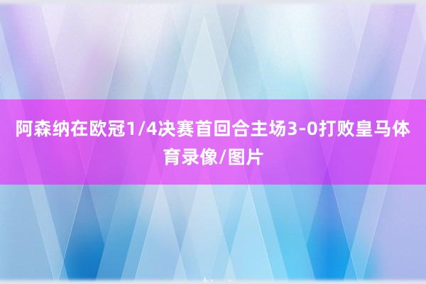 阿森纳在欧冠1/4决赛首回合主场3-0打败皇马体育录像/图片