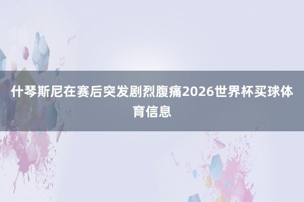 什琴斯尼在赛后突发剧烈腹痛2026世界杯买球体育信息