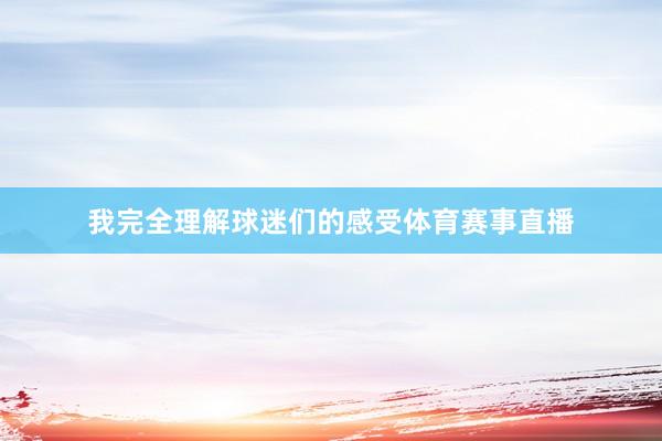 我完全理解球迷们的感受体育赛事直播