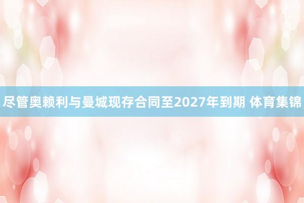 尽管奥赖利与曼城现存合同至2027年到期 体育集锦