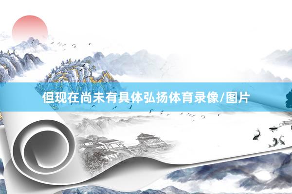 但现在尚未有具体弘扬体育录像/图片
