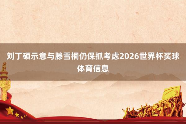 刘丁硕示意与滕雪桐仍保抓考虑2026世界杯买球体育信息
