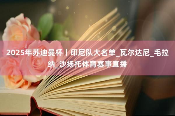 2025年苏迪曼杯|印尼队大名单_瓦尔达尼_毛拉纳_沙扬托体育赛事直播