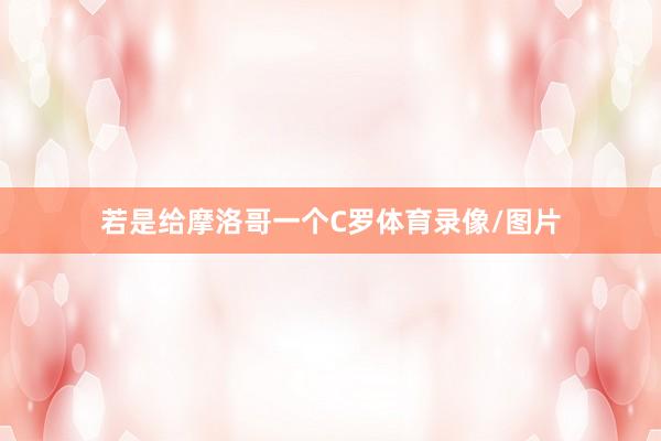 若是给摩洛哥一个C罗体育录像/图片
