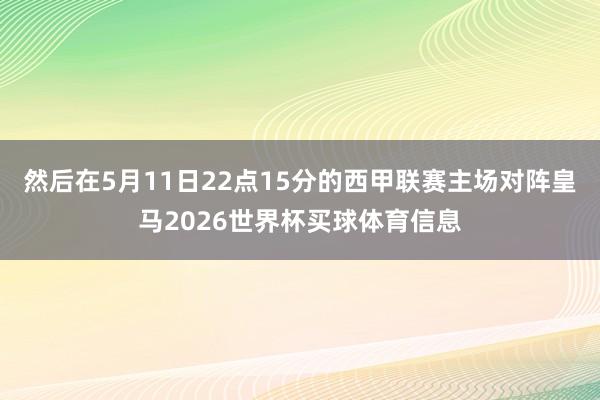 然后在5月11日22点15分的西甲联赛主场对阵皇马2026世界杯买球体育信息