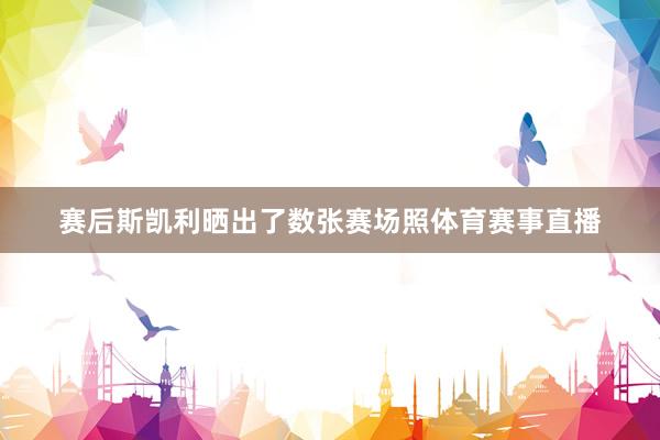 赛后斯凯利晒出了数张赛场照体育赛事直播