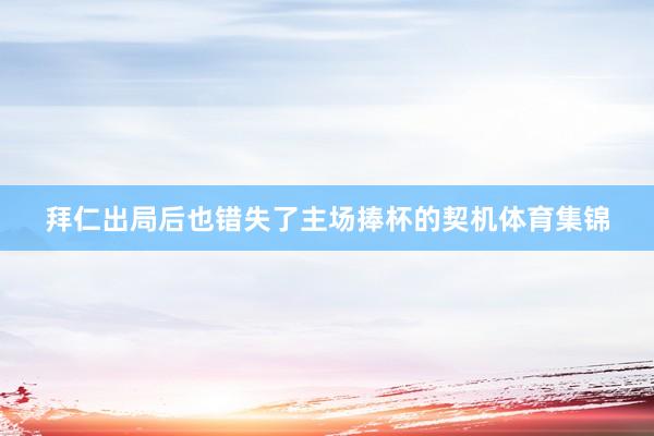 拜仁出局后也错失了主场捧杯的契机体育集锦