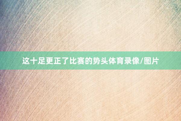 这十足更正了比赛的势头体育录像/图片