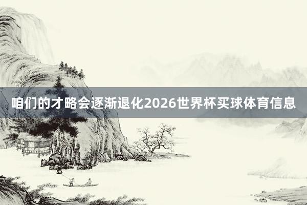 咱们的才略会逐渐退化2026世界杯买球体育信息