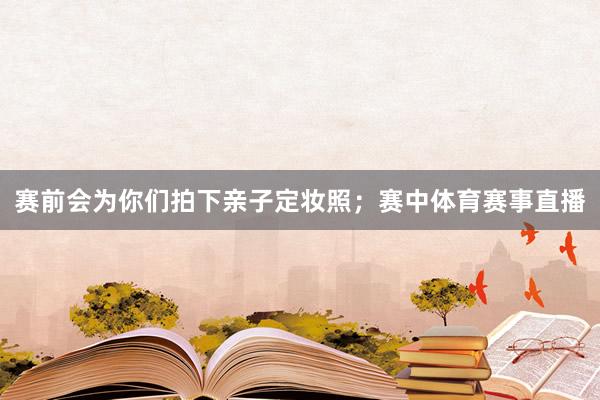赛前会为你们拍下亲子定妆照；赛中体育赛事直播