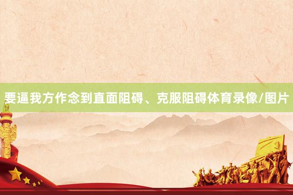 要逼我方作念到直面阻碍、克服阻碍体育录像/图片