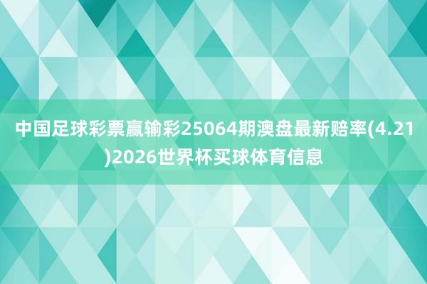 中国足球彩票赢输彩25064期澳盘最新赔率(4.21)2026世界杯买球体育信息