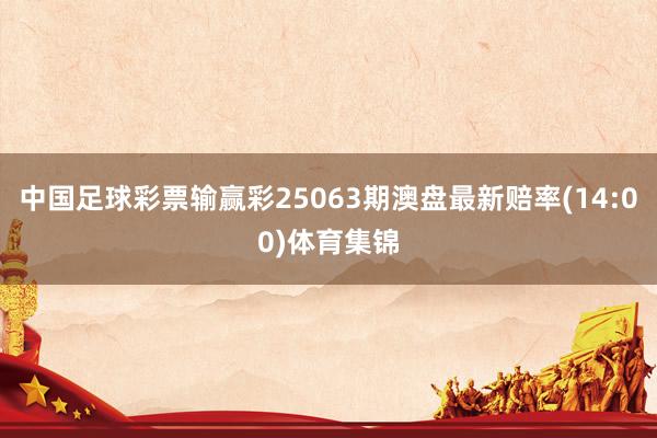 中国足球彩票输赢彩25063期澳盘最新赔率(14:00)体育集锦