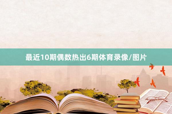 最近10期偶数热出6期体育录像/图片