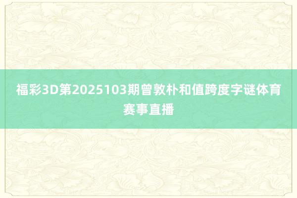 福彩3D第2025103期曾敦朴和值跨度字谜体育赛事直播