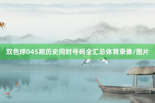 双色球045期历史同时号码全汇总体育录像/图片