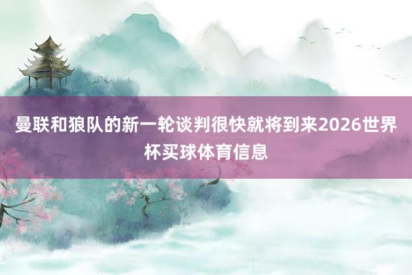 曼联和狼队的新一轮谈判很快就将到来2026世界杯买球体育信息