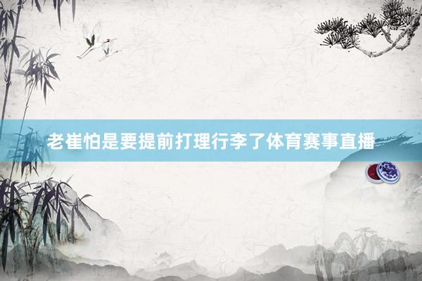 老崔怕是要提前打理行李了体育赛事直播