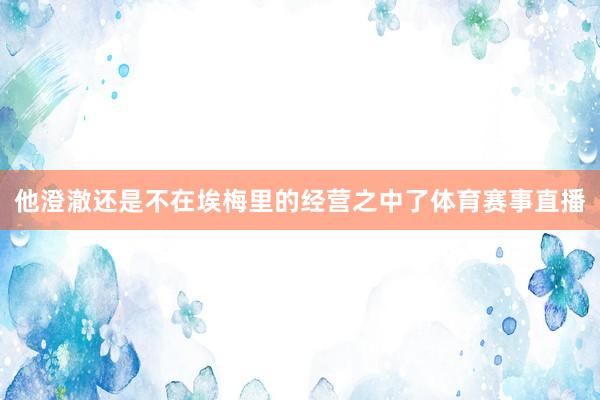 他澄澈还是不在埃梅里的经营之中了体育赛事直播