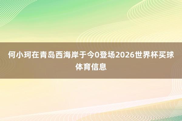 何小珂在青岛西海岸于今0登场2026世界杯买球体育信息