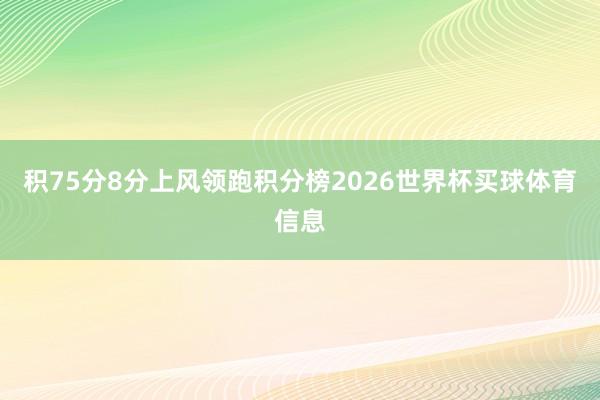 积75分8分上风领跑积分榜2026世界杯买球体育信息