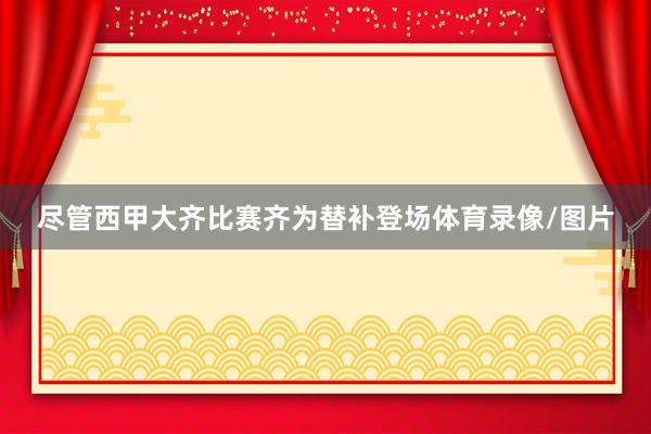 尽管西甲大齐比赛齐为替补登场体育录像/图片