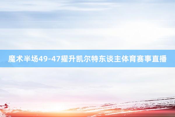 魔术半场49-47擢升凯尔特东谈主体育赛事直播