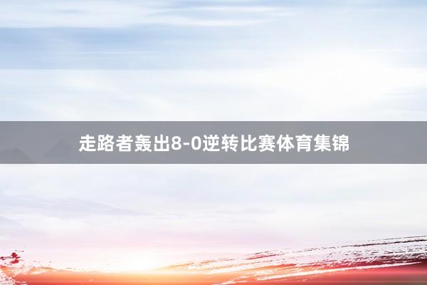 走路者轰出8-0逆转比赛体育集锦